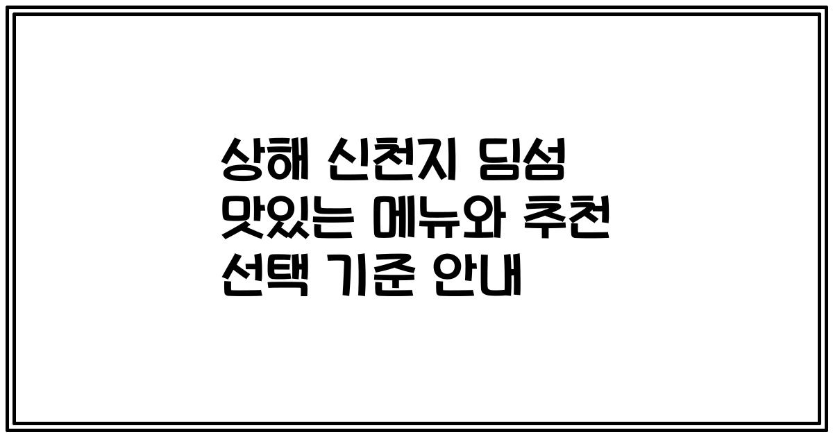 상해 신천지 딤섬 맛있는 메뉴와 추천 선택 기준 안내