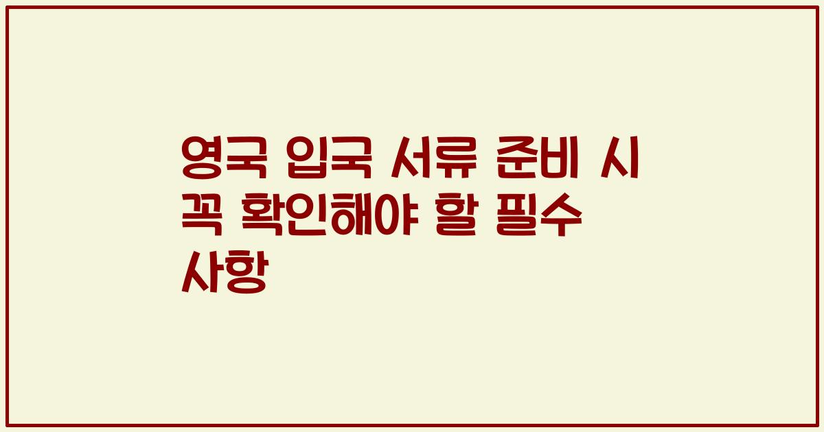 영국 입국 서류 준비 시 꼭 확인해야 할 필수 사항