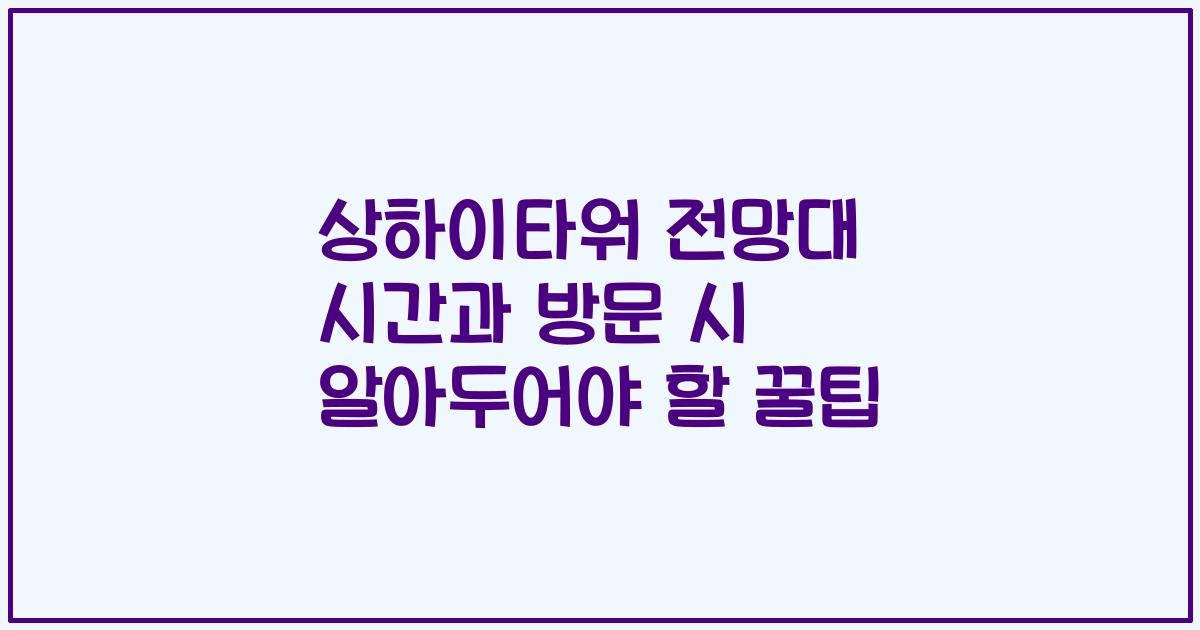상하이타워 전망대 시간과 방문 시 알아두어야 할 꿀팁