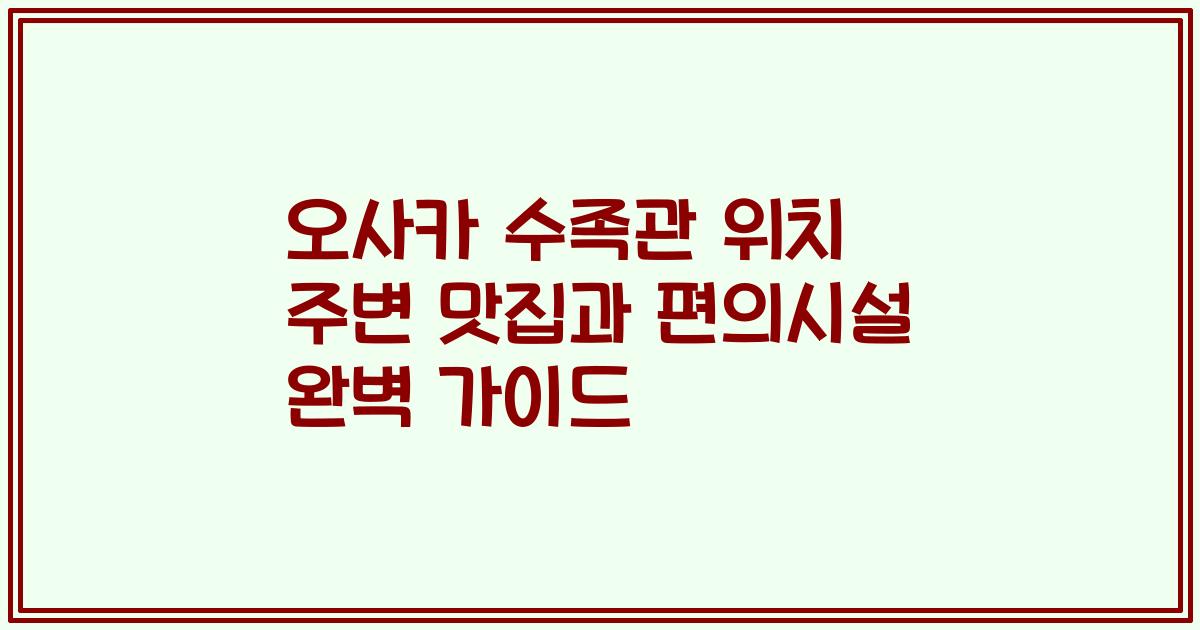 오사카 수족관 위치 주변 맛집과 편의시설 완벽 가이드