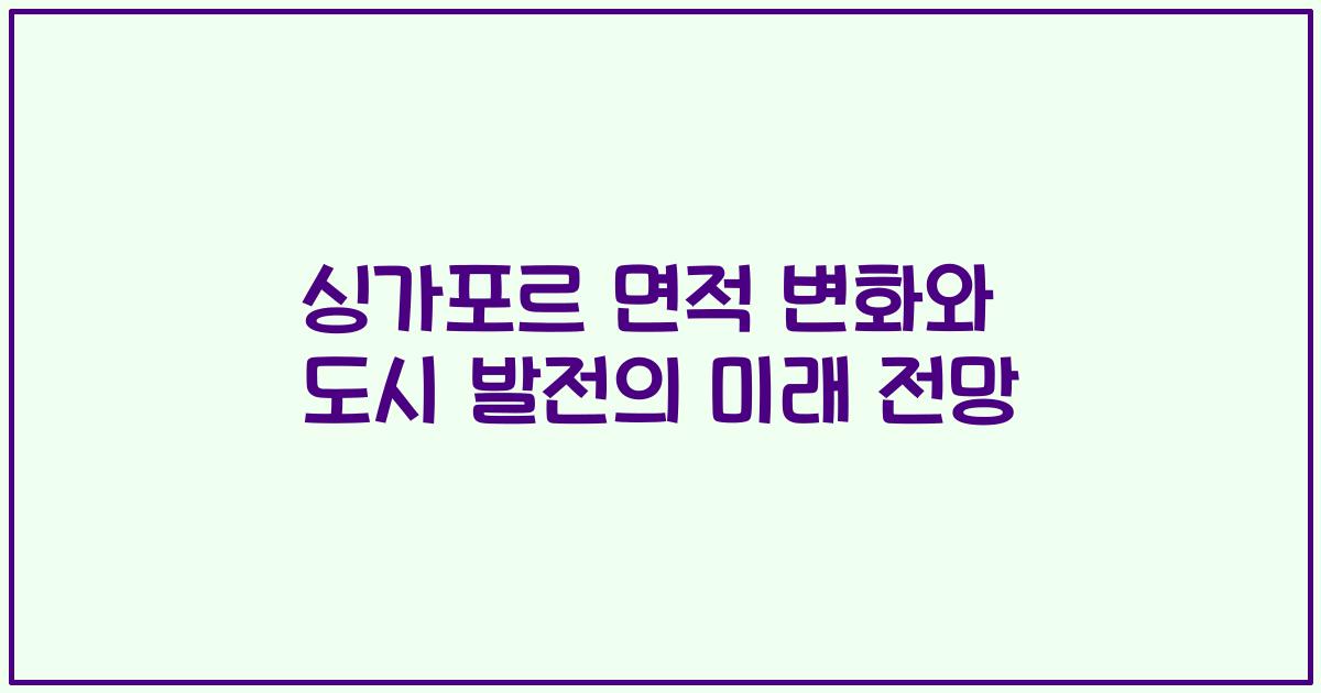 싱가포르 면적 변화와 도시 발전의 미래 전망