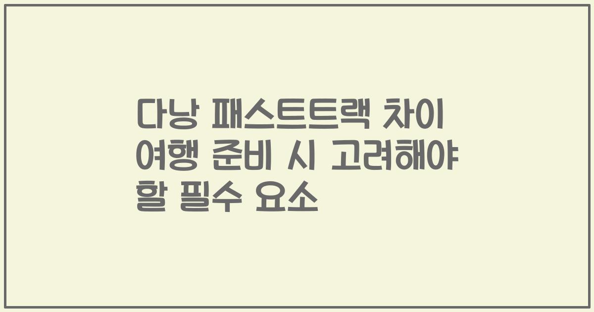 다낭 패스트트랙 차이 여행 준비 시 고려해야 할 필수 요소