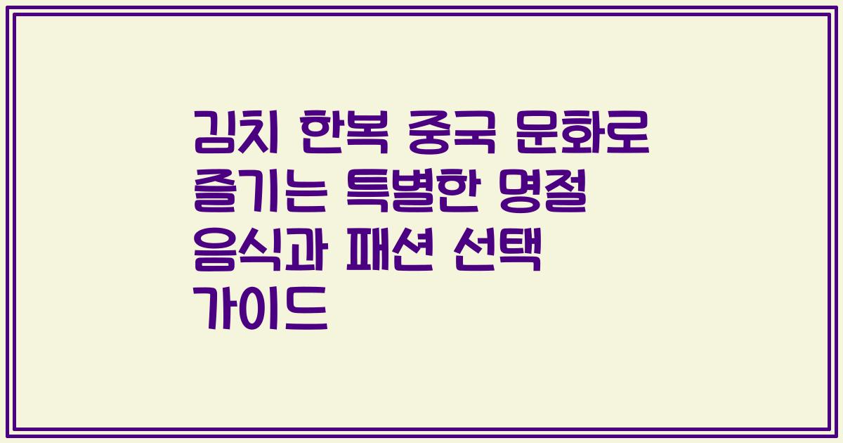 김치 한복 중국 문화로 즐기는 특별한 명절 음식과 패션 선택 가이드