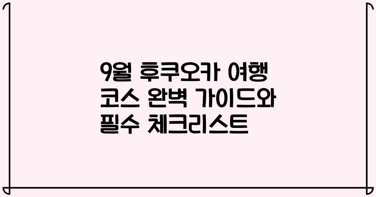9월 후쿠오카 여행 코스 완벽 가이드와 필수 체크리스트