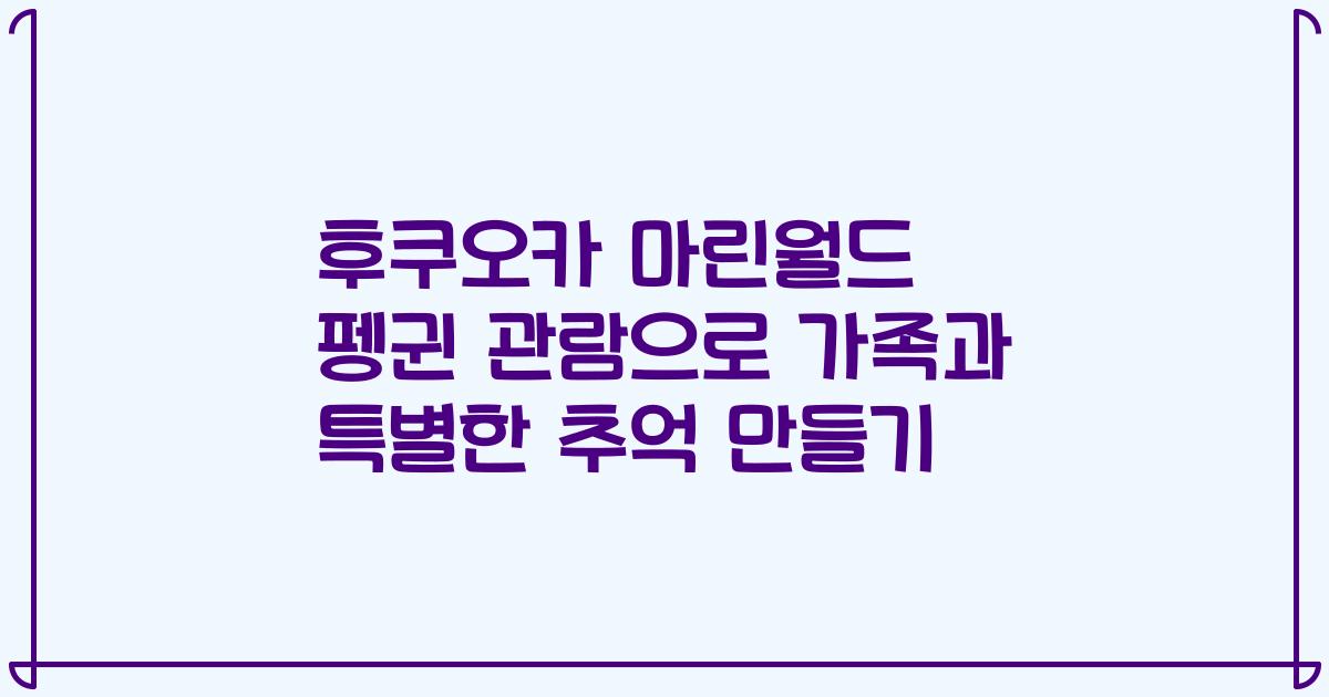 후쿠오카 마린월드 펭귄 관람으로 가족과 특별한 추억 만들기