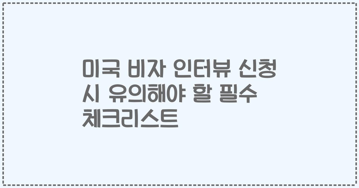 미국 비자 인터뷰 신청 시 유의해야 할 필수 체크리스트