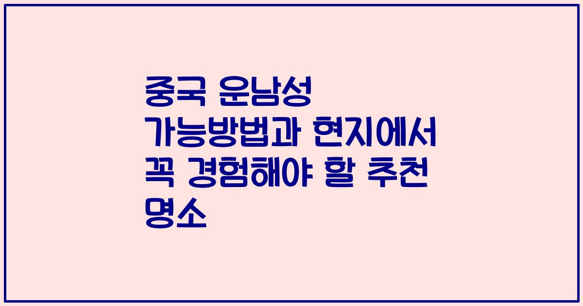 중국 운남성 가능방법과 현지에서 꼭 경험해야 할 추천 명소