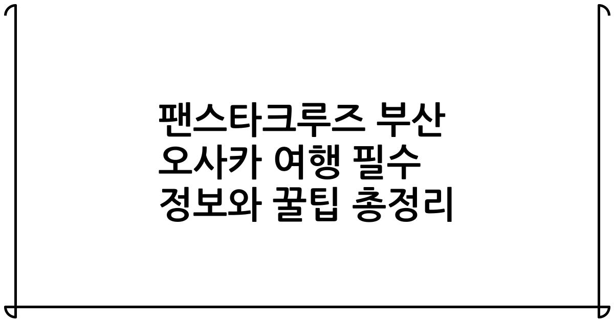 팬스타크루즈 부산 오사카 여행 필수 정보와 꿀팁 총정리