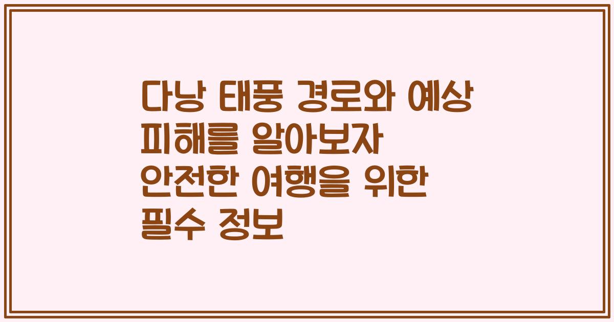 다낭 태풍 경로와 예상 피해를 알아보자 안전한 여행을 위한 필수 정보