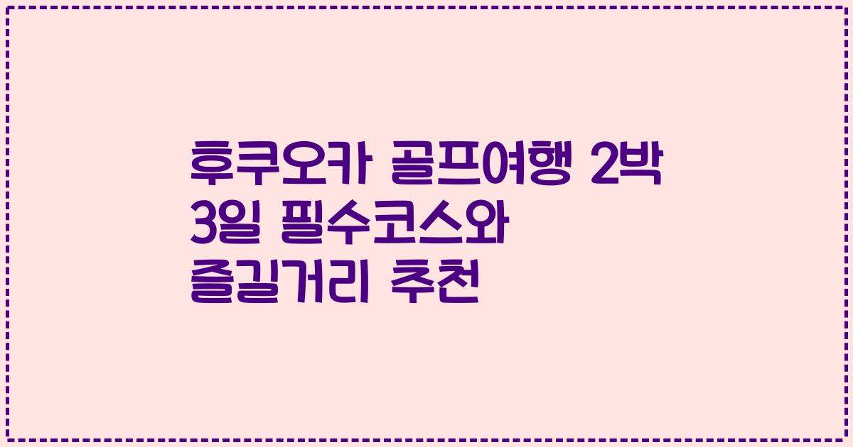 후쿠오카 골프여행 2박 3일 필수코스와 즐길거리 추천