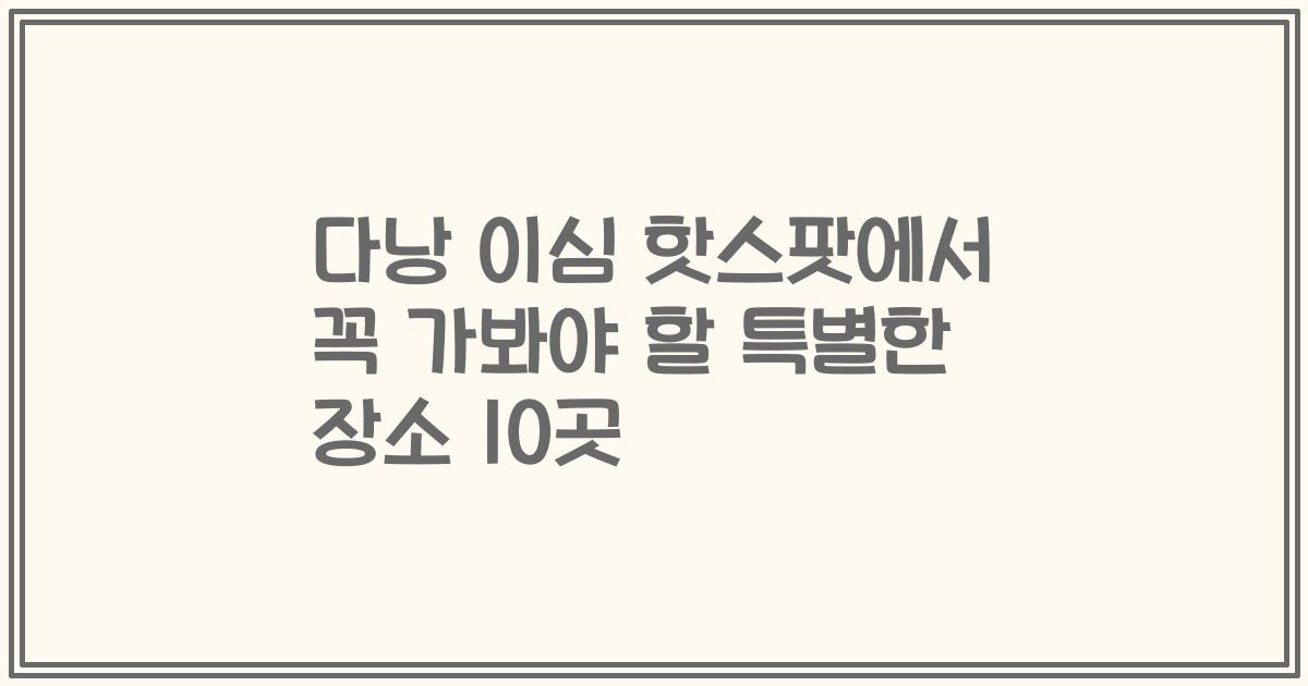 다낭 이심 핫스팟에서 꼭 가봐야 할 특별한 장소 10곳